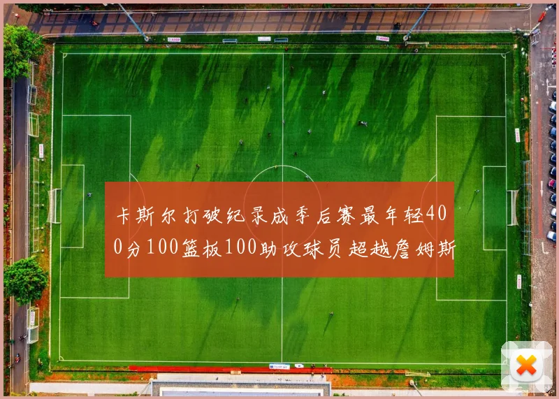 卡斯尔打破纪录成季后赛最年轻400分100篮板100助攻球员超越詹姆斯荣耀时刻