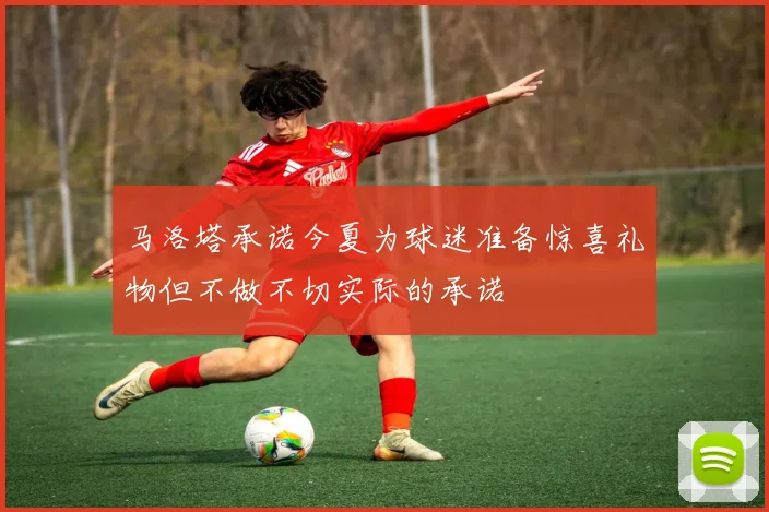 马洛塔承诺今夏为球迷准备惊喜礼物但不做不切实际的承诺