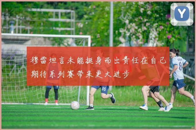 穆雷坦言未能挺身而出责任在自己期待系列赛带来更大进步