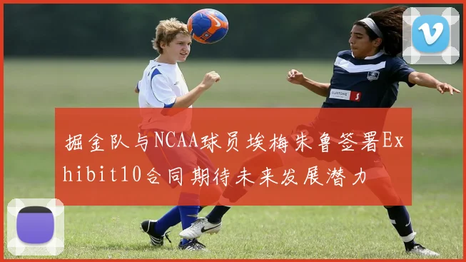 掘金队与NCAA球员埃梅朱鲁签署Exhibit10合同期待未来发展潜力