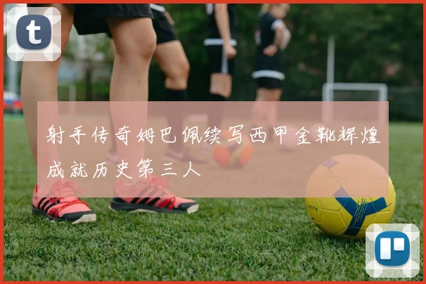射手传奇姆巴佩续写西甲金靴辉煌成就历史第三人