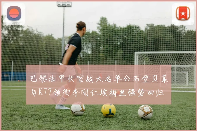 巴黎法甲收官战大名单公布登贝莱与K77领衔李刚仁埃梅里强势回归