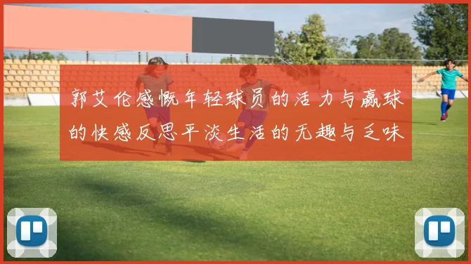 郭艾伦感慨年轻球员的活力与赢球的快感反思平淡生活的无趣与乏味