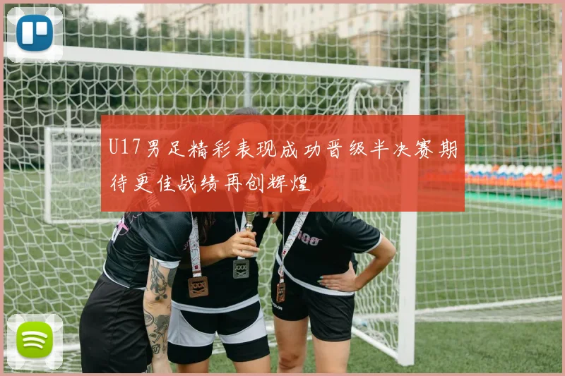 U17男足精彩表现成功晋级半决赛期待更佳战绩再创辉煌