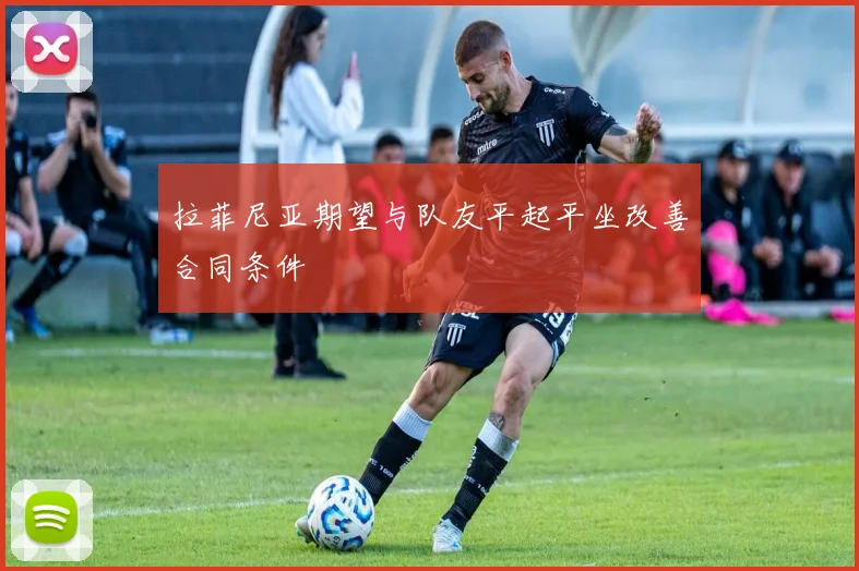 拉菲尼亚期望与队友平起平坐改善合同条件