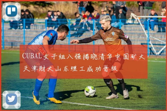 CUBAL女子组八强揭晓清华中国矿大天津财大山东理工成功晋级