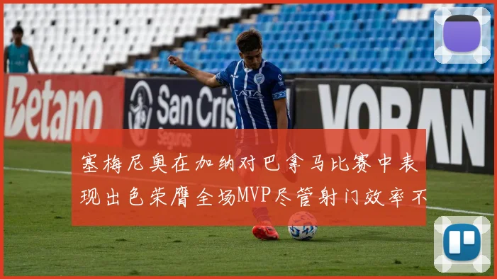 塞梅尼奥在加纳对巴拿马比赛中表现出色荣膺全场MVP尽管射门效率不佳