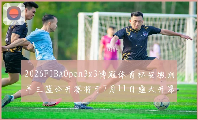 2026FIBAOpen3x3博冠体育杯安徽利辛三篮公开赛将于7月11日盛大开幕