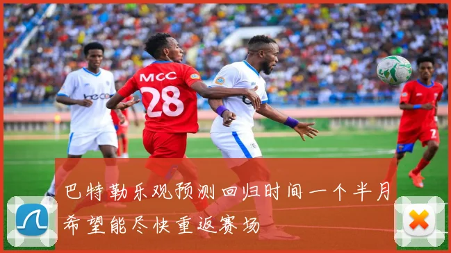 巴特勒乐观预测回归时间一个半月希望能尽快重返赛场