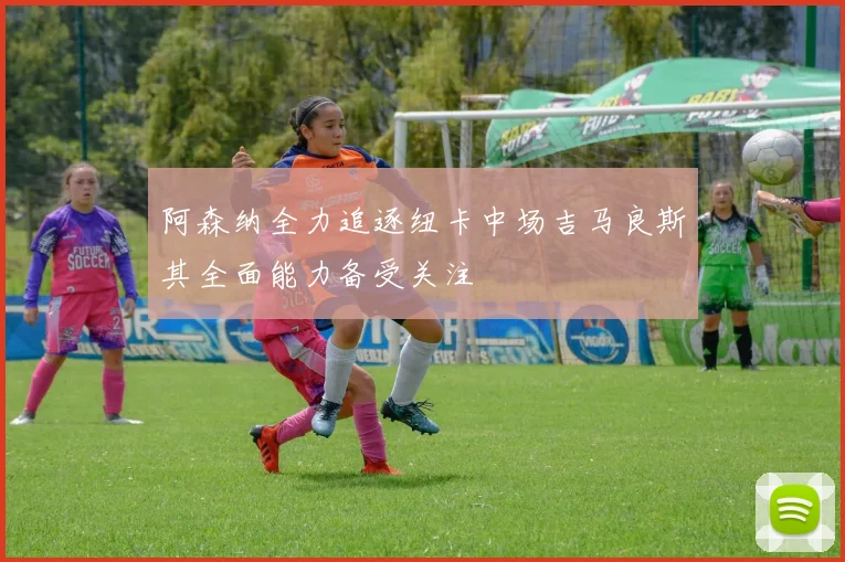 阿森纳全力追逐纽卡中场吉马良斯其全面能力备受关注